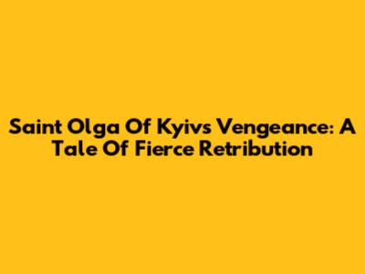 Saint Olga Of Kyiv's Vengeance: A Tale Of Fierce Retribution