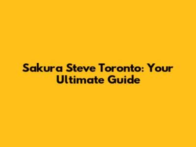 Sakura Steve Toronto: Your Ultimate Guide