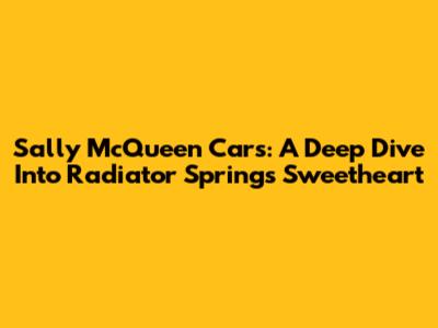 Sally McQueen Cars: A Deep Dive Into Radiator Springs' Sweetheart