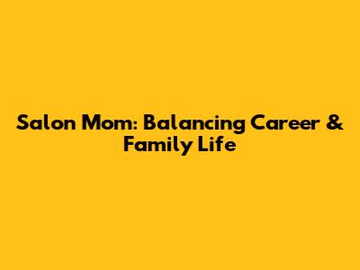 Salon Mom: Balancing Career & Family Life