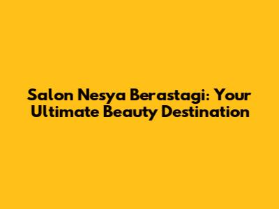 Salon Nesya Berastagi: Your Ultimate Beauty Destination