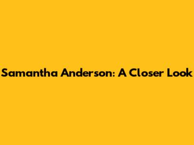 Samantha Anderson: A Closer Look
