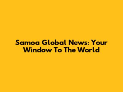 Samoa Global News: Your Window To The World