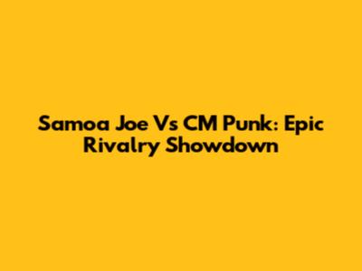 Samoa Joe Vs CM Punk: Epic Rivalry Showdown