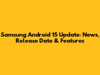 Samsung Android 15 Update: News, Release Date & Features