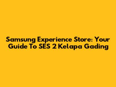 Samsung Experience Store: Your Guide To SES 2 Kelapa Gading