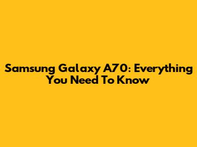 Samsung Galaxy A70: Everything You Need To Know