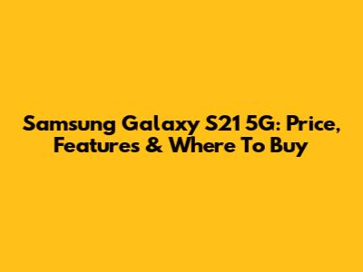 Samsung Galaxy S21 5G: Price, Features & Where To Buy