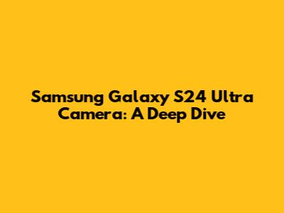 Samsung Galaxy S24 Ultra Camera: A Deep Dive