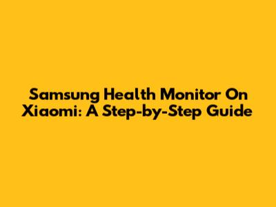 Samsung Health Monitor On Xiaomi: A Step-by-Step Guide