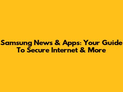 Samsung News & Apps: Your Guide To Secure Internet & More