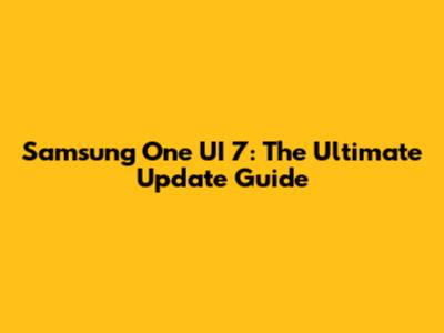Samsung One UI 7: The Ultimate Update Guide