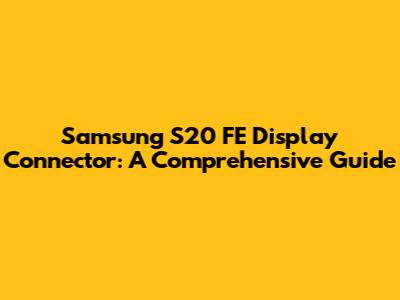 Samsung S20 FE Display Connector: A Comprehensive Guide