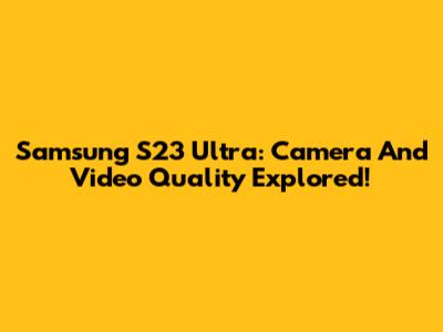 Samsung S23 Ultra: Camera And Video Quality Explored!