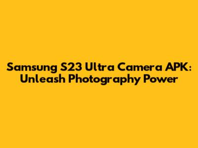 Samsung S23 Ultra Camera APK: Unleash Photography Power