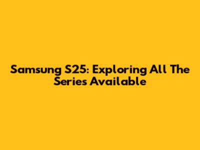Samsung S25: Exploring All The Series Available