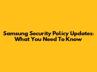 Samsung Security Policy Updates: What You Need To Know