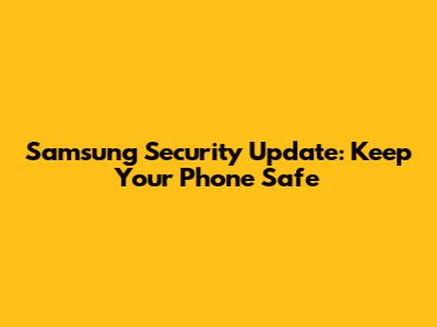 Samsung Security Update: Keep Your Phone Safe