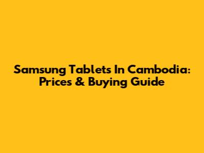 Samsung Tablets In Cambodia: Prices & Buying Guide