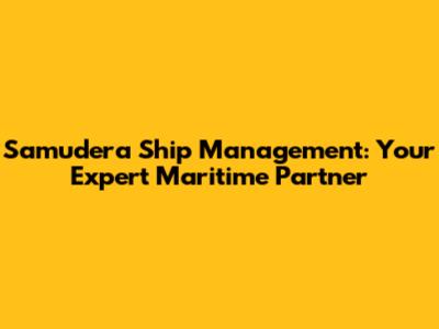 Samudera Ship Management: Your Expert Maritime Partner