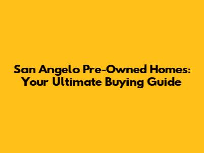 San Angelo Pre-Owned Homes: Your Ultimate Buying Guide
