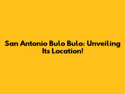 San Antonio Bulo Bulo: Unveiling Its Location!