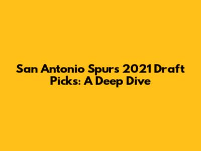 San Antonio Spurs 2021 Draft Picks: A Deep Dive
