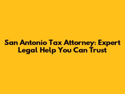 San Antonio Tax Attorney: Expert Legal Help You Can Trust