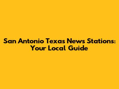 San Antonio Texas News Stations: Your Local Guide