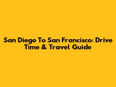 San Diego To San Francisco: Drive Time & Travel Guide