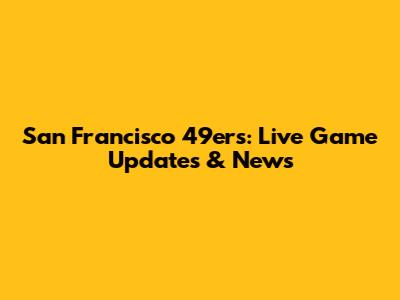 San Francisco 49ers: Live Game Updates & News