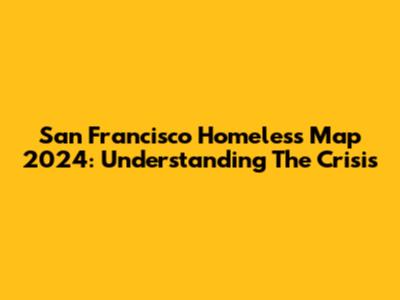 San Francisco Homeless Map 2024: Understanding The Crisis