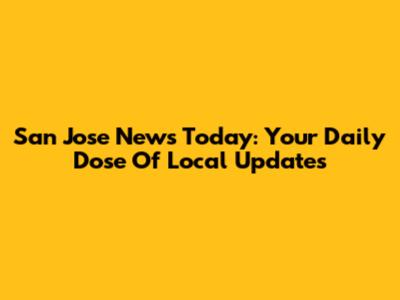 San Jose News Today: Your Daily Dose Of Local Updates