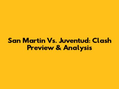 San Martin Vs. Juventud: Clash Preview & Analysis