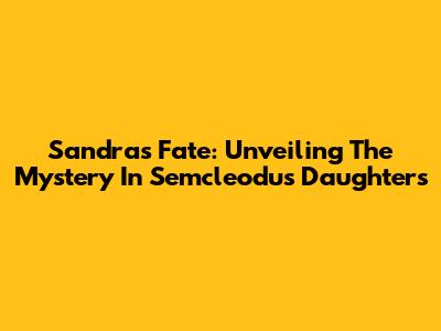Sandra's Fate: Unveiling The Mystery In Semcleodu's Daughters