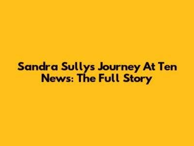 Sandra Sully's Journey At Ten News: The Full Story
