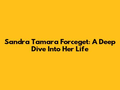 Sandra Tamara Forceget: A Deep Dive Into Her Life