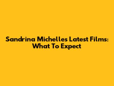 Sandrina Michelle's Latest Films: What To Expect