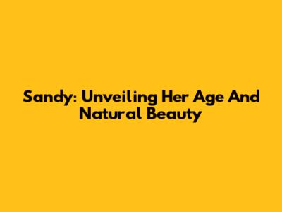 Sandy: Unveiling Her Age And Natural Beauty