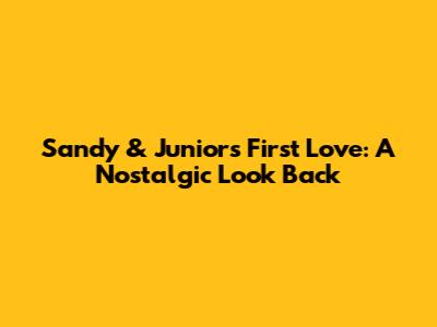 Sandy & Junior's First Love: A Nostalgic Look Back