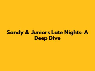 Sandy & Junior's Late Nights: A Deep Dive