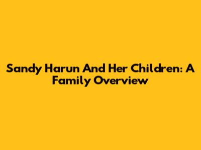 Sandy Harun And Her Children: A Family Overview