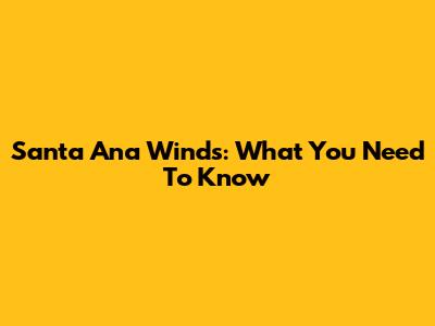 Santa Ana Winds: What You Need To Know