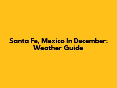 Santa Fe, Mexico In December: Weather Guide