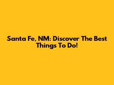 Santa Fe, NM: Discover The Best Things To Do!