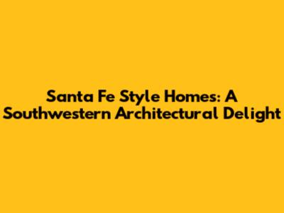 Santa Fe Style Homes: A Southwestern Architectural Delight