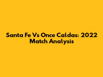 Santa Fe Vs Once Caldas: 2022 Match Analysis