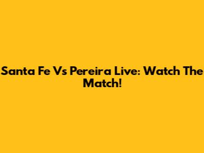 Santa Fe Vs Pereira Live: Watch The Match!