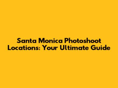 Santa Monica Photoshoot Locations: Your Ultimate Guide