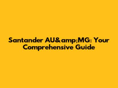 Santander AU&amp;MG: Your Comprehensive Guide